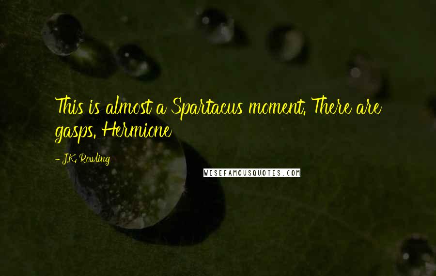 J.K. Rowling Quotes: This is almost a Spartacus moment. There are gasps. Hermione