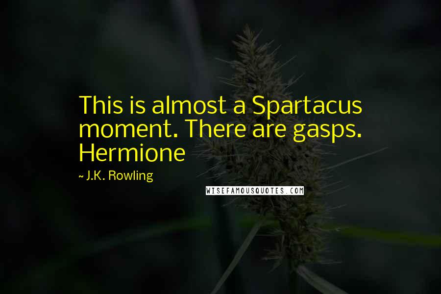 J.K. Rowling Quotes: This is almost a Spartacus moment. There are gasps. Hermione