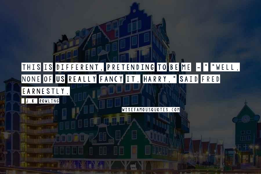 J.K. Rowling Quotes: This is different, pretending to be me - " "Well, none of us really fancy it, Harry," said Fred earnestly.