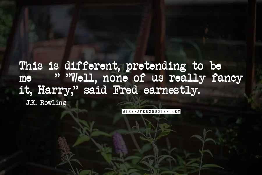 J.K. Rowling Quotes: This is different, pretending to be me  - " "Well, none of us really fancy it, Harry," said Fred earnestly.