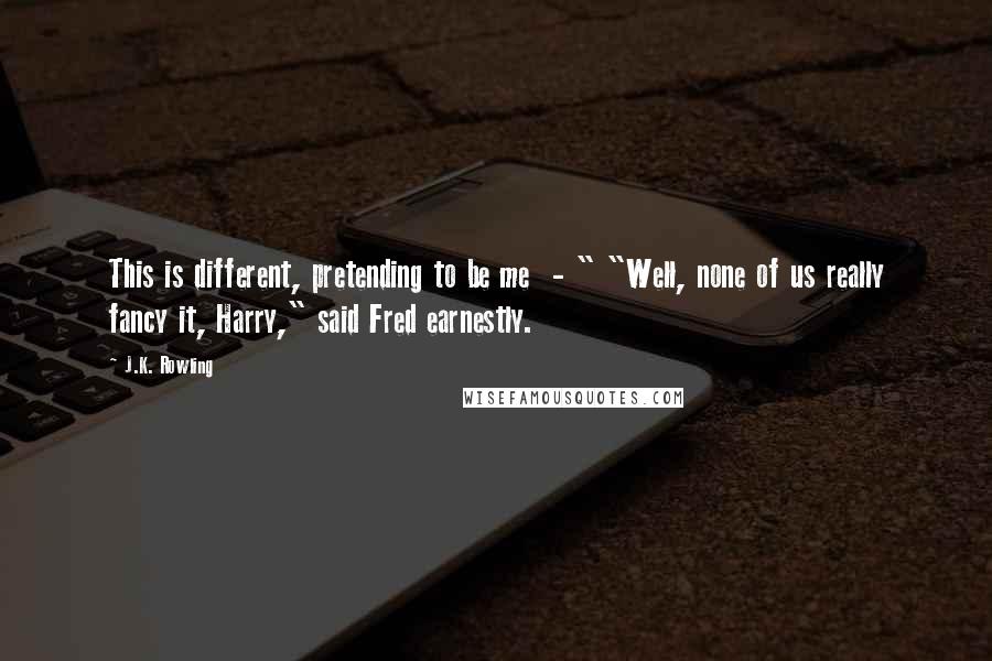 J.K. Rowling Quotes: This is different, pretending to be me  - " "Well, none of us really fancy it, Harry," said Fred earnestly.