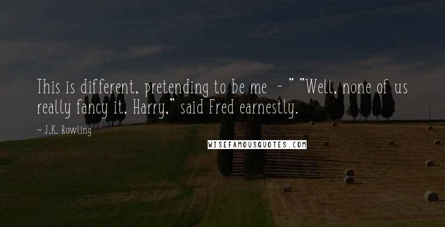 J.K. Rowling Quotes: This is different, pretending to be me  - " "Well, none of us really fancy it, Harry," said Fred earnestly.