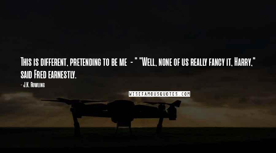 J.K. Rowling Quotes: This is different, pretending to be me  - " "Well, none of us really fancy it, Harry," said Fred earnestly.