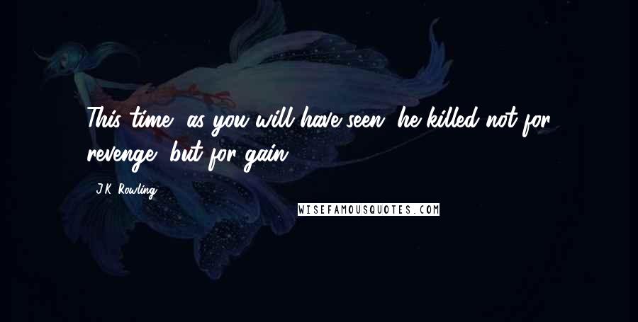 J.K. Rowling Quotes: This time, as you will have seen, he killed not for revenge, but for gain.