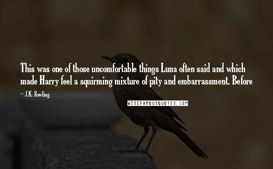 J.K. Rowling Quotes: This was one of those uncomfortable things Luna often said and which made Harry feel a squirming mixture of pity and embarrassment. Before