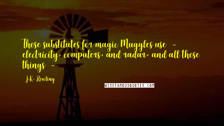 J.K. Rowling Quotes: Those substitutes for magic Muggles use - electricity, computers, and radar, and all those things -