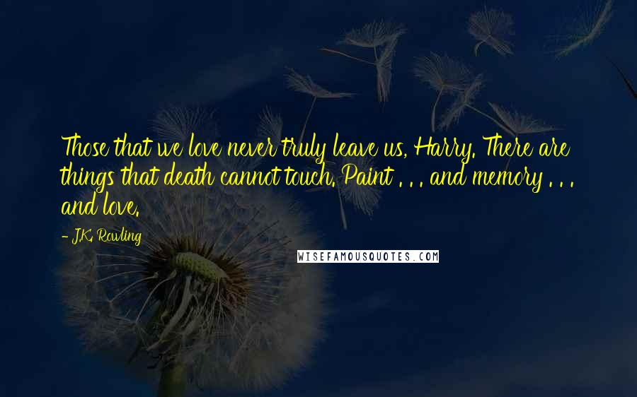 J.K. Rowling Quotes: Those that we love never truly leave us, Harry. There are things that death cannot touch. Paint . . . and memory . . . and love.