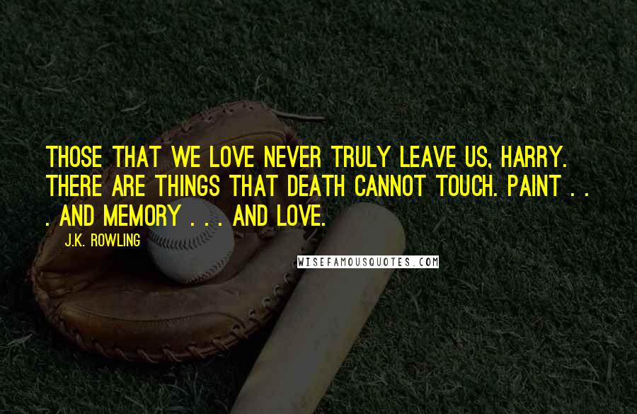J.K. Rowling Quotes: Those that we love never truly leave us, Harry. There are things that death cannot touch. Paint . . . and memory . . . and love.