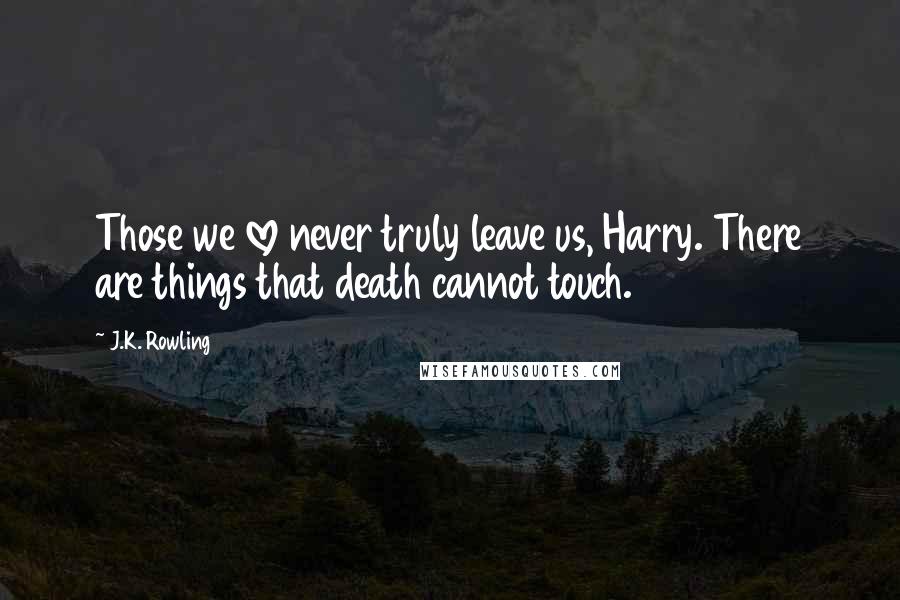 J.K. Rowling Quotes: Those we love never truly leave us, Harry. There are things that death cannot touch.