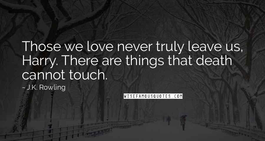 J.K. Rowling Quotes: Those we love never truly leave us, Harry. There are things that death cannot touch.