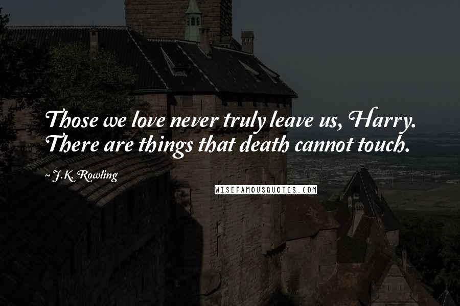 J.K. Rowling Quotes: Those we love never truly leave us, Harry. There are things that death cannot touch.