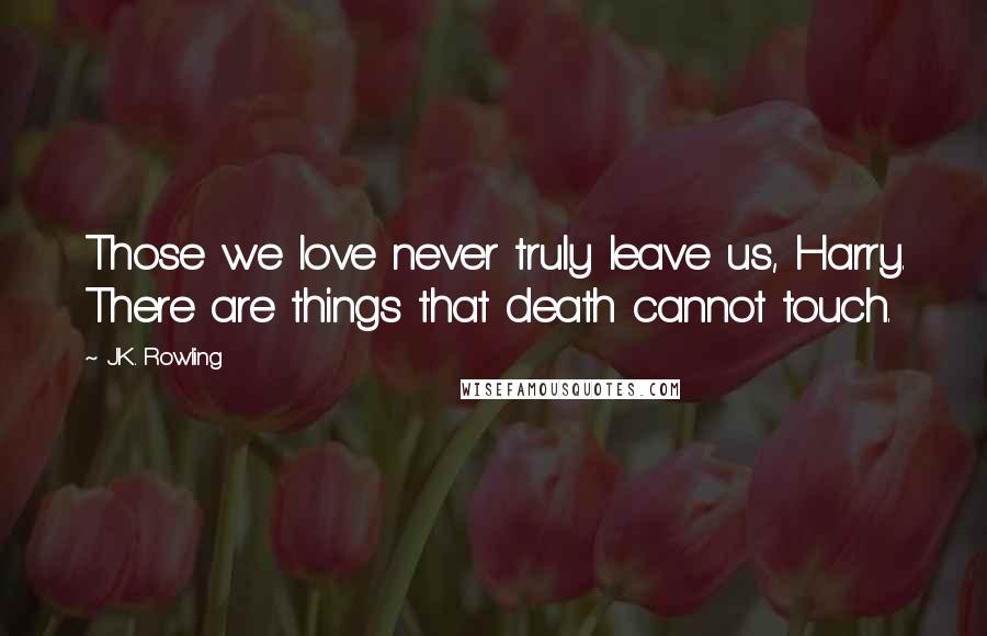 J.K. Rowling Quotes: Those we love never truly leave us, Harry. There are things that death cannot touch.