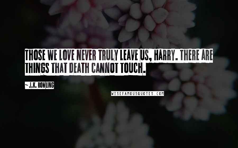 J.K. Rowling Quotes: Those we love never truly leave us, Harry. There are things that death cannot touch.