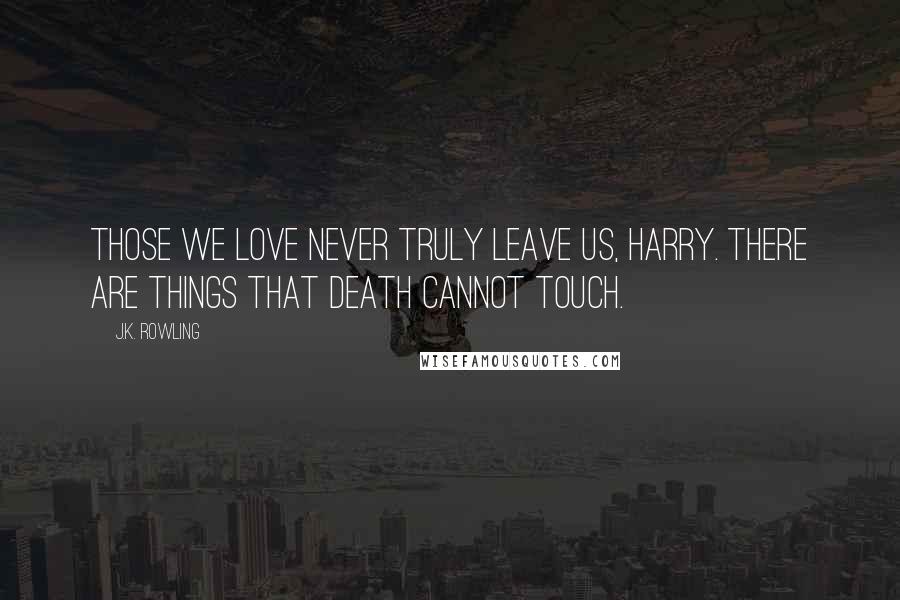 J.K. Rowling Quotes: Those we love never truly leave us, Harry. There are things that death cannot touch.