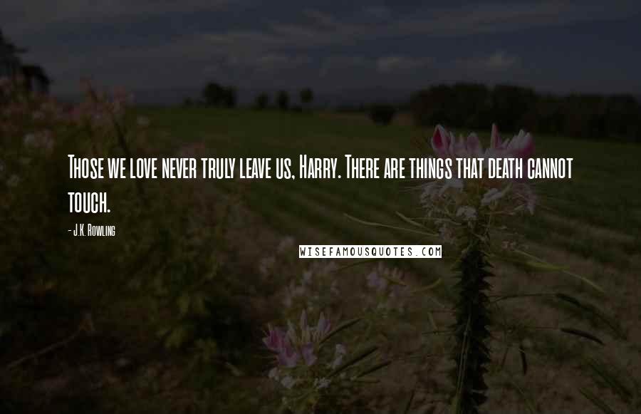 J.K. Rowling Quotes: Those we love never truly leave us, Harry. There are things that death cannot touch.