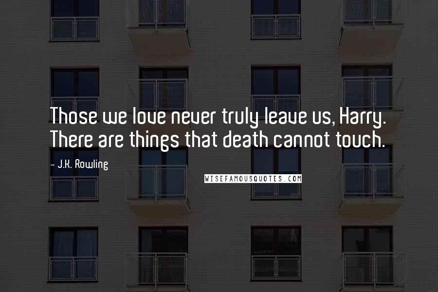 J.K. Rowling Quotes: Those we love never truly leave us, Harry. There are things that death cannot touch.