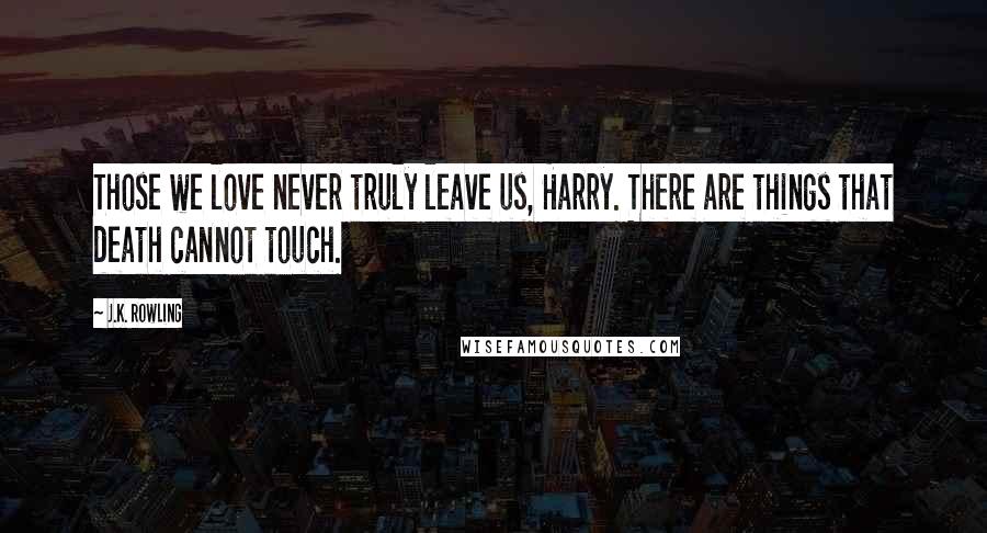 J.K. Rowling Quotes: Those we love never truly leave us, Harry. There are things that death cannot touch.