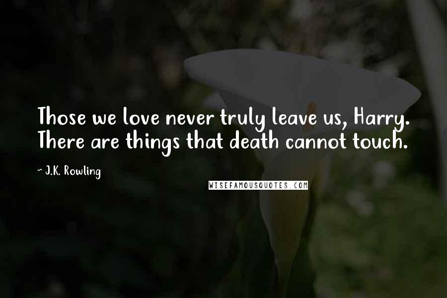 J.K. Rowling Quotes: Those we love never truly leave us, Harry. There are things that death cannot touch.