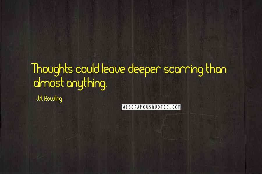 J.K. Rowling Quotes: Thoughts could leave deeper scarring than almost anything.