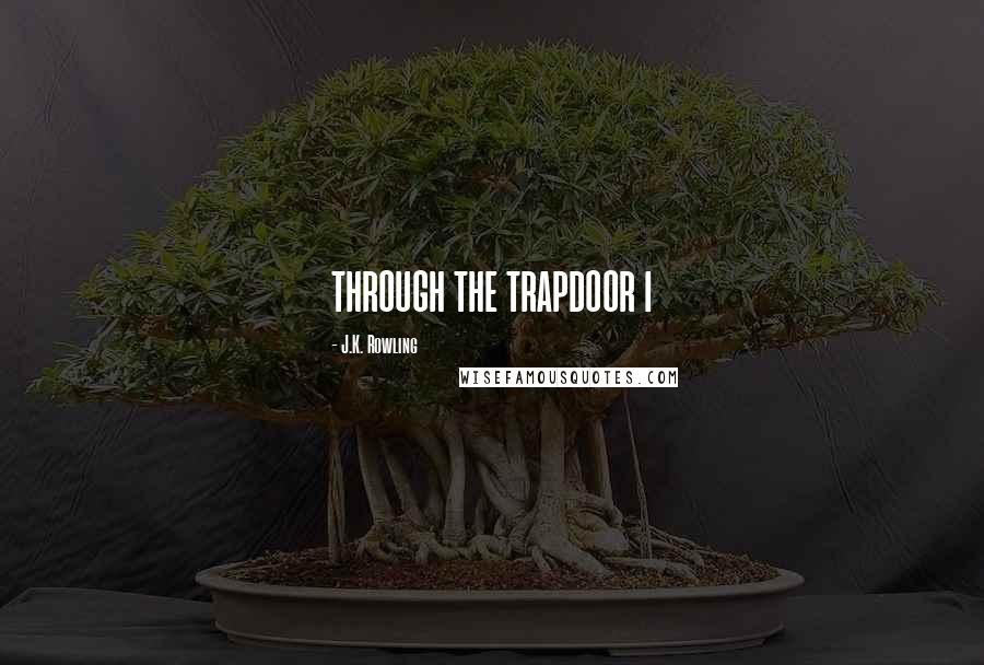 J.K. Rowling Quotes: THROUGH THE TRAPDOOR I