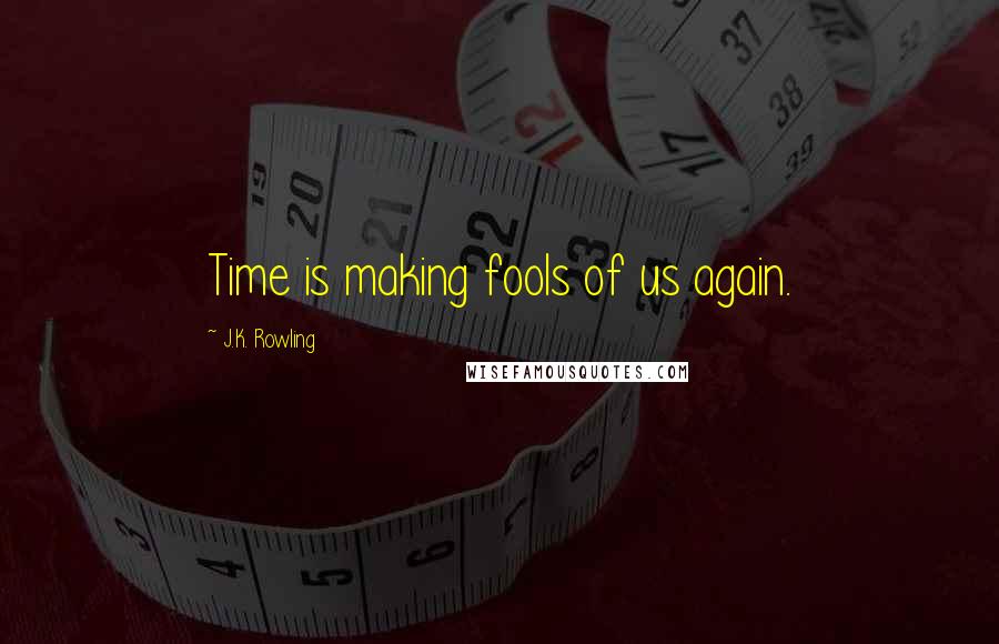 J.K. Rowling Quotes: Time is making fools of us again.