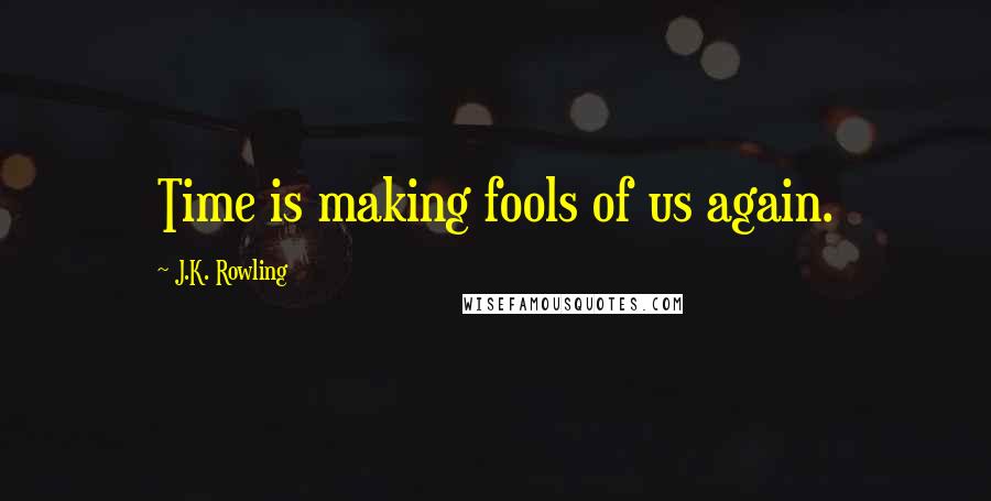 J.K. Rowling Quotes: Time is making fools of us again.