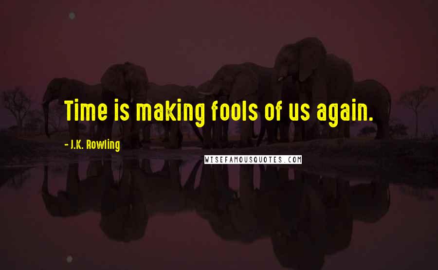 J.K. Rowling Quotes: Time is making fools of us again.