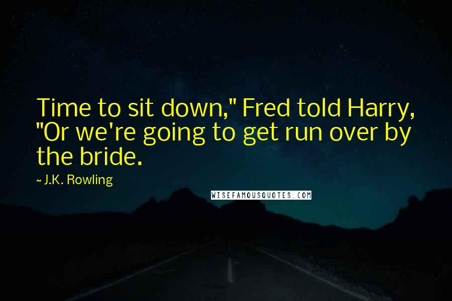 J.K. Rowling Quotes: Time to sit down," Fred told Harry, "Or we're going to get run over by the bride.