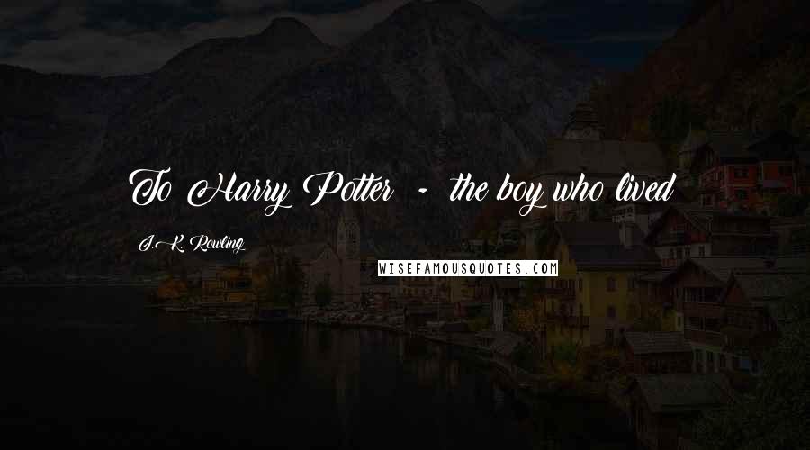 J.K. Rowling Quotes: To Harry Potter - the boy who lived!