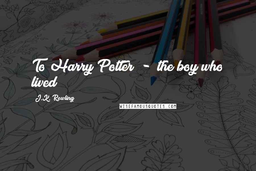J.K. Rowling Quotes: To Harry Potter - the boy who lived!