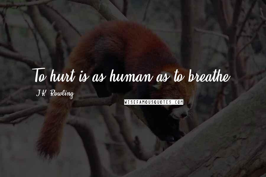 J.K. Rowling Quotes: To hurt is as human as to breathe.