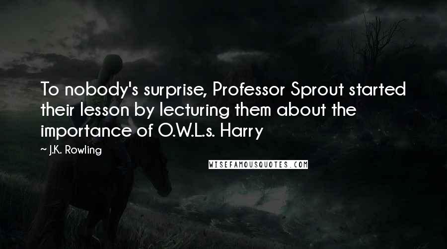 J.K. Rowling Quotes: To nobody's surprise, Professor Sprout started their lesson by lecturing them about the importance of O.W.L.s. Harry