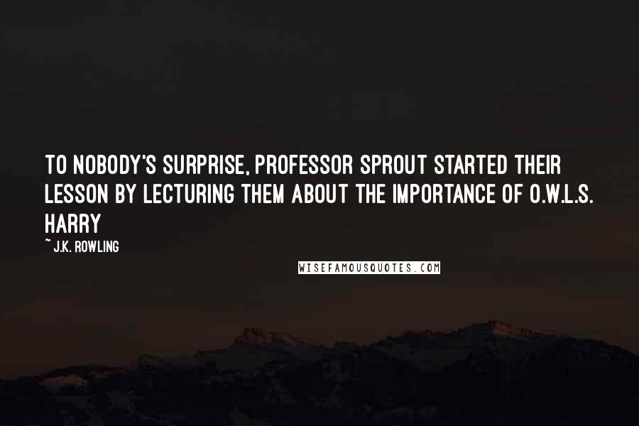 J.K. Rowling Quotes: To nobody's surprise, Professor Sprout started their lesson by lecturing them about the importance of O.W.L.s. Harry