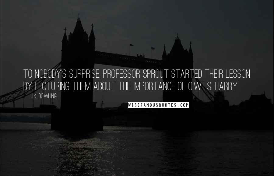 J.K. Rowling Quotes: To nobody's surprise, Professor Sprout started their lesson by lecturing them about the importance of O.W.L.s. Harry