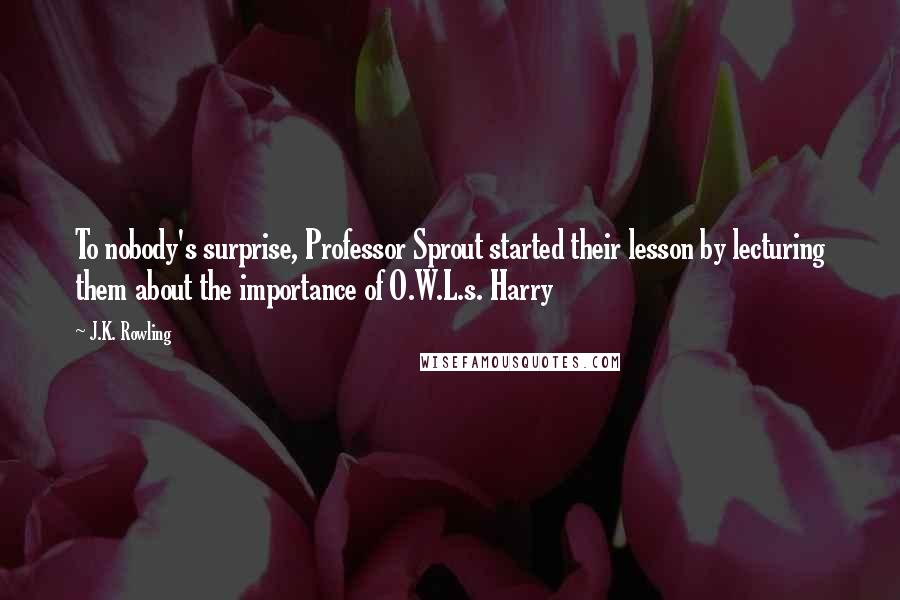 J.K. Rowling Quotes: To nobody's surprise, Professor Sprout started their lesson by lecturing them about the importance of O.W.L.s. Harry