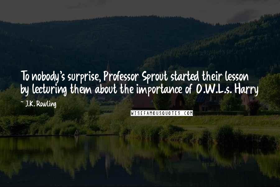 J.K. Rowling Quotes: To nobody's surprise, Professor Sprout started their lesson by lecturing them about the importance of O.W.L.s. Harry