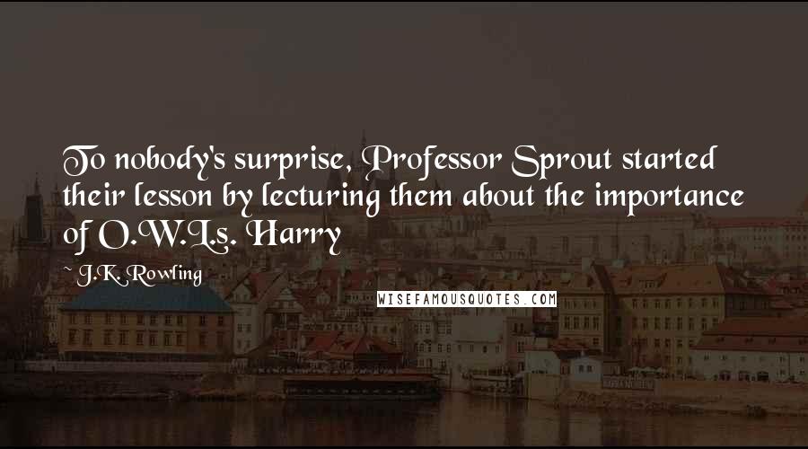 J.K. Rowling Quotes: To nobody's surprise, Professor Sprout started their lesson by lecturing them about the importance of O.W.L.s. Harry