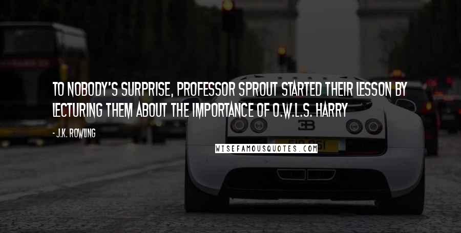 J.K. Rowling Quotes: To nobody's surprise, Professor Sprout started their lesson by lecturing them about the importance of O.W.L.s. Harry