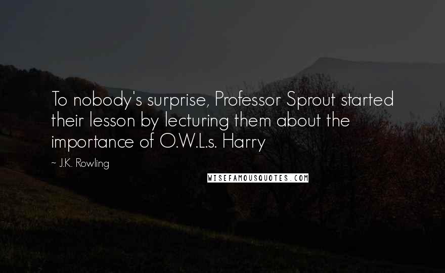 J.K. Rowling Quotes: To nobody's surprise, Professor Sprout started their lesson by lecturing them about the importance of O.W.L.s. Harry