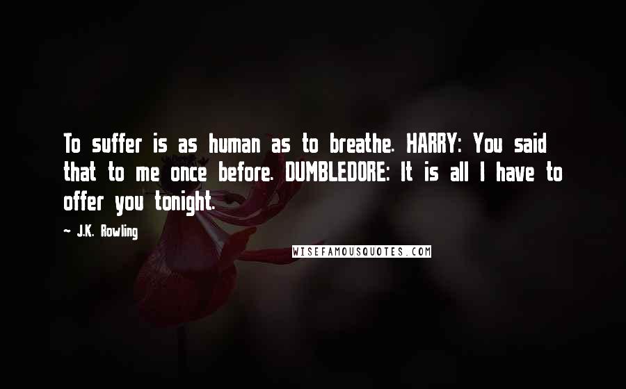 J.K. Rowling Quotes: To suffer is as human as to breathe. HARRY: You said that to me once before. DUMBLEDORE: It is all I have to offer you tonight.
