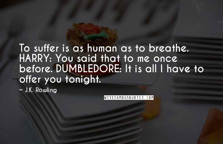 J.K. Rowling Quotes: To suffer is as human as to breathe. HARRY: You said that to me once before. DUMBLEDORE: It is all I have to offer you tonight.