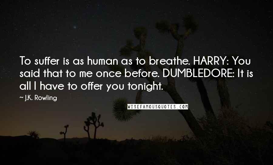 J.K. Rowling Quotes: To suffer is as human as to breathe. HARRY: You said that to me once before. DUMBLEDORE: It is all I have to offer you tonight.