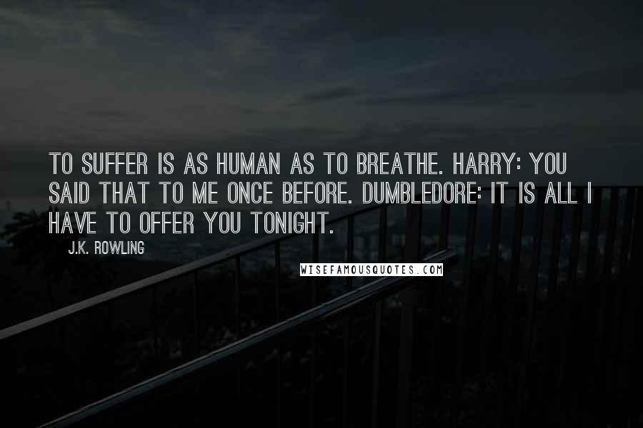 J.K. Rowling Quotes: To suffer is as human as to breathe. HARRY: You said that to me once before. DUMBLEDORE: It is all I have to offer you tonight.