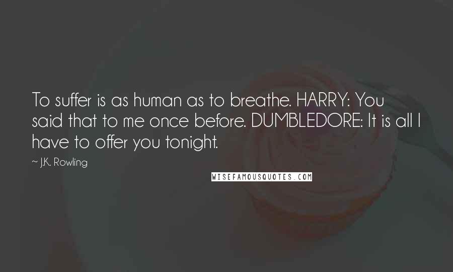 J.K. Rowling Quotes: To suffer is as human as to breathe. HARRY: You said that to me once before. DUMBLEDORE: It is all I have to offer you tonight.