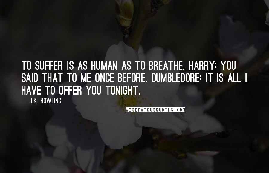 J.K. Rowling Quotes: To suffer is as human as to breathe. HARRY: You said that to me once before. DUMBLEDORE: It is all I have to offer you tonight.