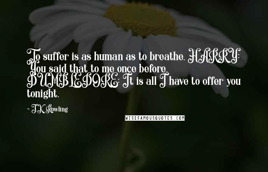 J.K. Rowling Quotes: To suffer is as human as to breathe. HARRY: You said that to me once before. DUMBLEDORE: It is all I have to offer you tonight.