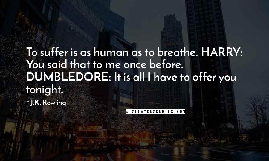 J.K. Rowling Quotes: To suffer is as human as to breathe. HARRY: You said that to me once before. DUMBLEDORE: It is all I have to offer you tonight.