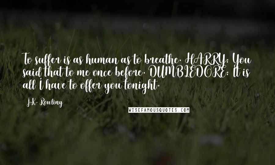 J.K. Rowling Quotes: To suffer is as human as to breathe. HARRY: You said that to me once before. DUMBLEDORE: It is all I have to offer you tonight.