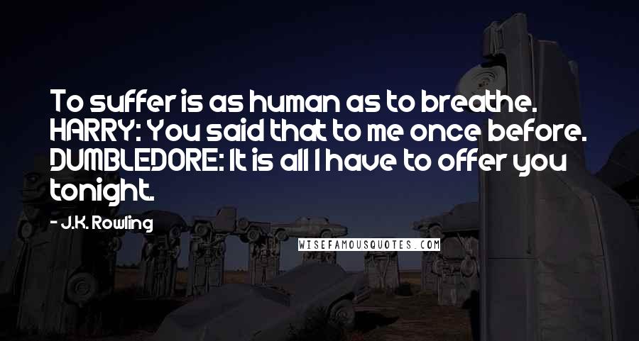 J.K. Rowling Quotes: To suffer is as human as to breathe. HARRY: You said that to me once before. DUMBLEDORE: It is all I have to offer you tonight.