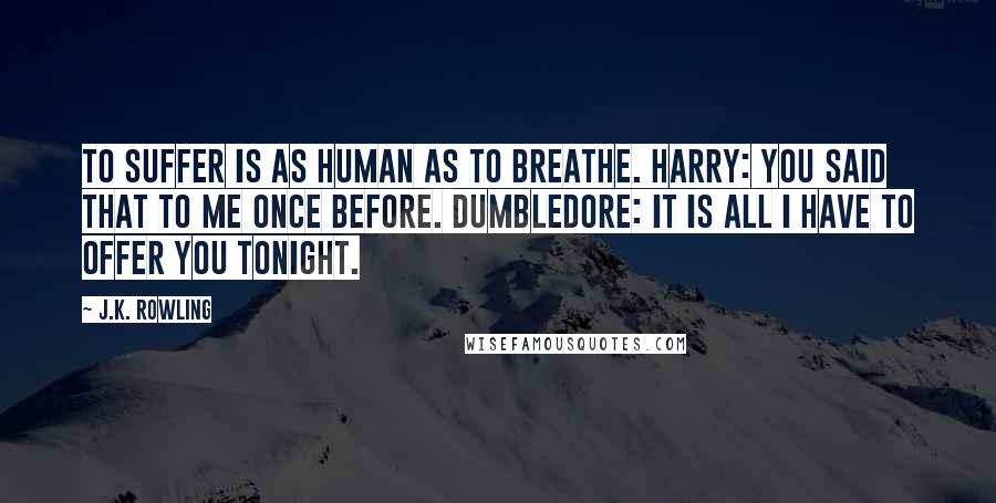 J.K. Rowling Quotes: To suffer is as human as to breathe. HARRY: You said that to me once before. DUMBLEDORE: It is all I have to offer you tonight.